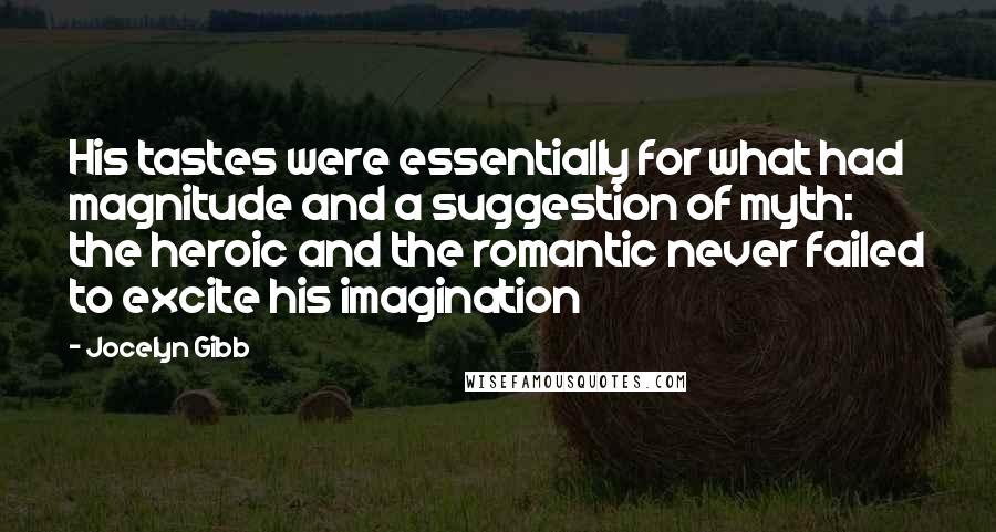 Jocelyn Gibb Quotes: His tastes were essentially for what had magnitude and a suggestion of myth: the heroic and the romantic never failed to excite his imagination
