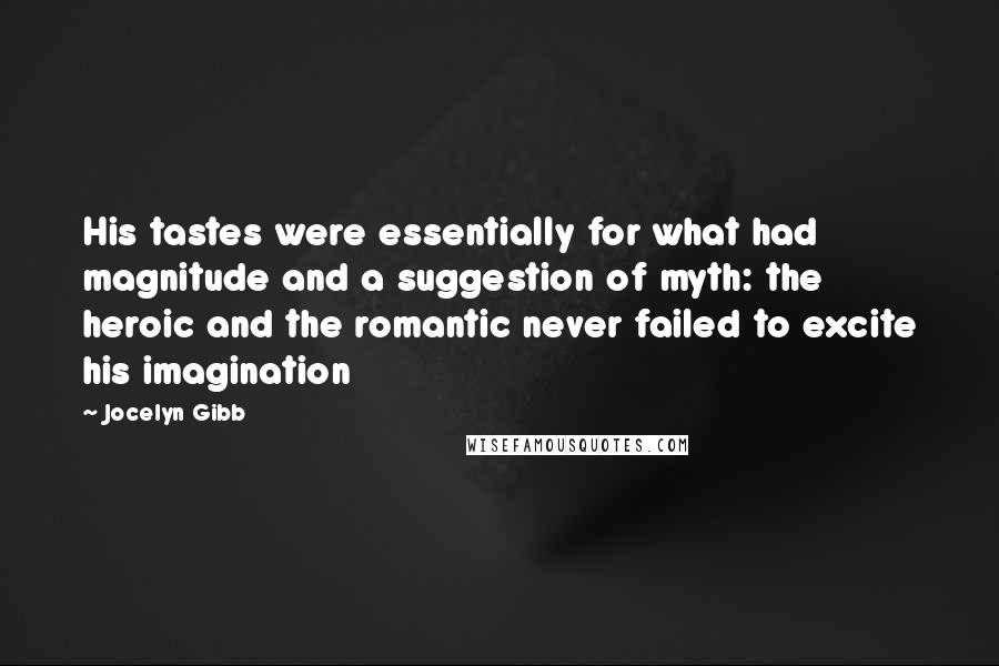 Jocelyn Gibb Quotes: His tastes were essentially for what had magnitude and a suggestion of myth: the heroic and the romantic never failed to excite his imagination