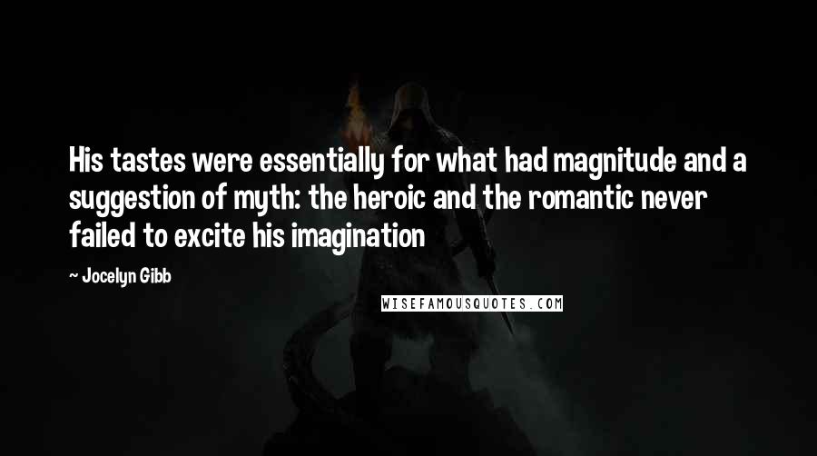 Jocelyn Gibb Quotes: His tastes were essentially for what had magnitude and a suggestion of myth: the heroic and the romantic never failed to excite his imagination