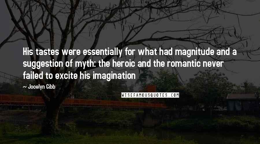 Jocelyn Gibb Quotes: His tastes were essentially for what had magnitude and a suggestion of myth: the heroic and the romantic never failed to excite his imagination