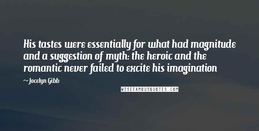 Jocelyn Gibb Quotes: His tastes were essentially for what had magnitude and a suggestion of myth: the heroic and the romantic never failed to excite his imagination