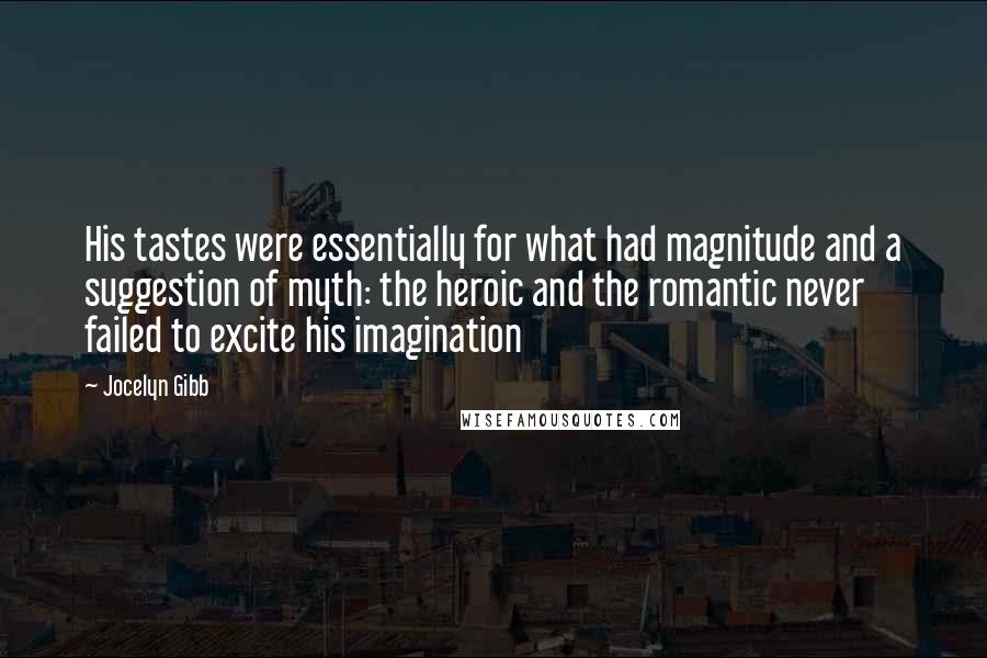 Jocelyn Gibb Quotes: His tastes were essentially for what had magnitude and a suggestion of myth: the heroic and the romantic never failed to excite his imagination