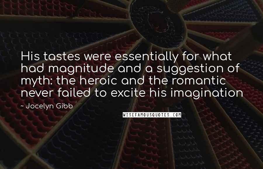 Jocelyn Gibb Quotes: His tastes were essentially for what had magnitude and a suggestion of myth: the heroic and the romantic never failed to excite his imagination