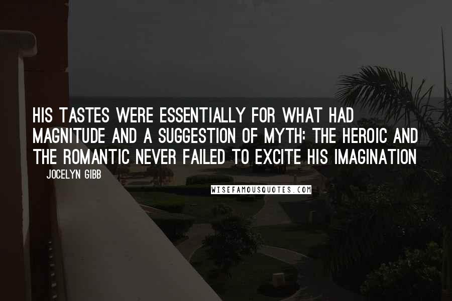Jocelyn Gibb Quotes: His tastes were essentially for what had magnitude and a suggestion of myth: the heroic and the romantic never failed to excite his imagination