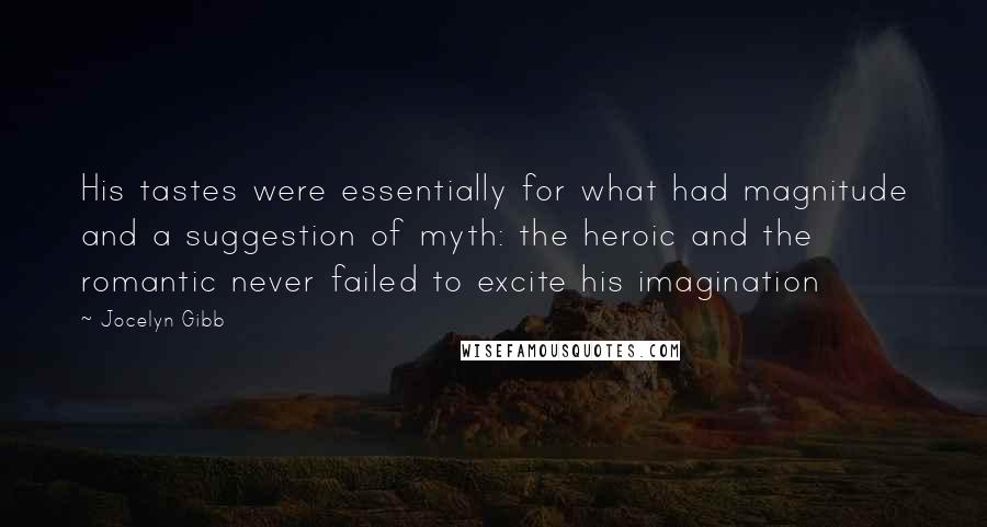 Jocelyn Gibb Quotes: His tastes were essentially for what had magnitude and a suggestion of myth: the heroic and the romantic never failed to excite his imagination