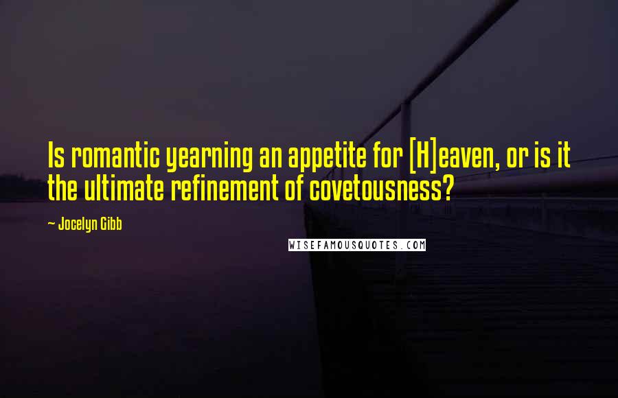 Jocelyn Gibb Quotes: Is romantic yearning an appetite for [H]eaven, or is it the ultimate refinement of covetousness?