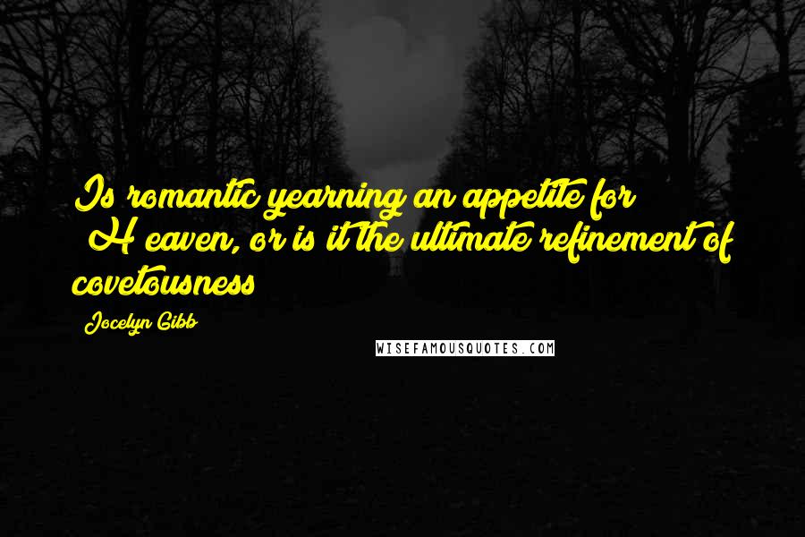 Jocelyn Gibb Quotes: Is romantic yearning an appetite for [H]eaven, or is it the ultimate refinement of covetousness?