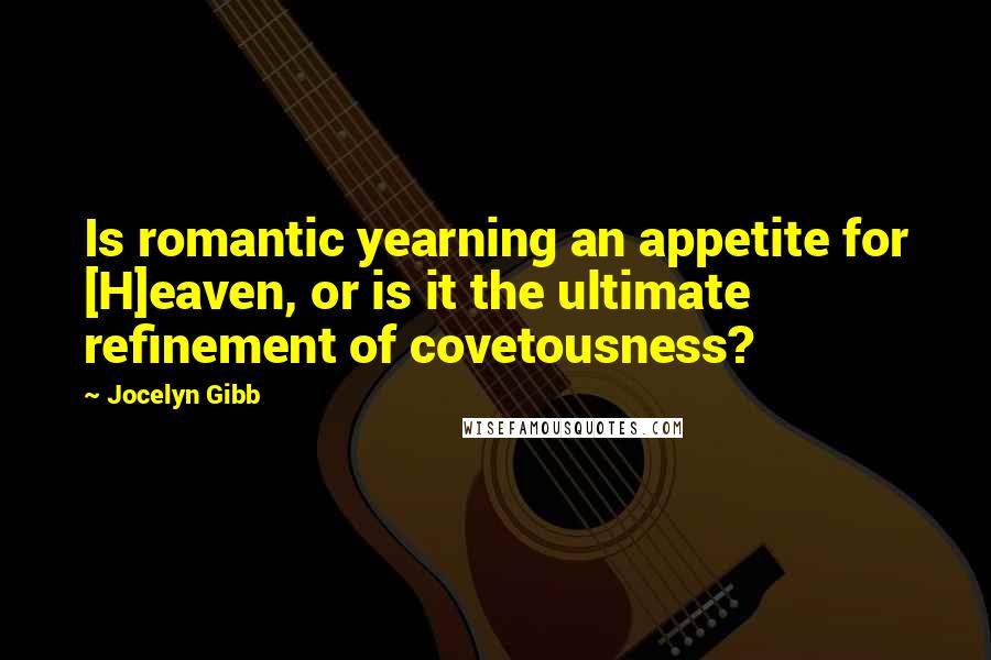 Jocelyn Gibb Quotes: Is romantic yearning an appetite for [H]eaven, or is it the ultimate refinement of covetousness?