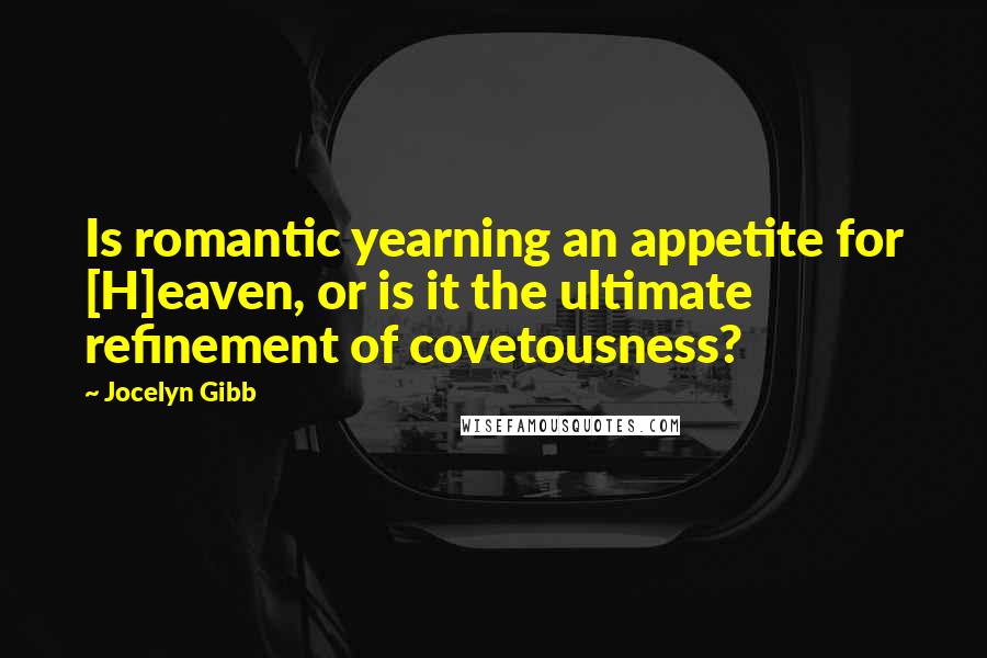 Jocelyn Gibb Quotes: Is romantic yearning an appetite for [H]eaven, or is it the ultimate refinement of covetousness?