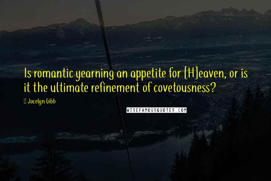 Jocelyn Gibb Quotes: Is romantic yearning an appetite for [H]eaven, or is it the ultimate refinement of covetousness?