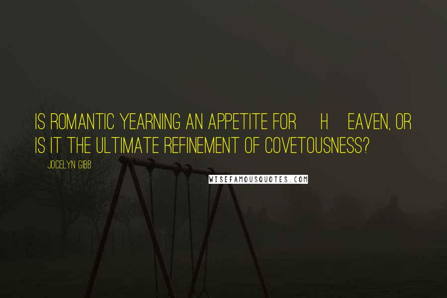 Jocelyn Gibb Quotes: Is romantic yearning an appetite for [H]eaven, or is it the ultimate refinement of covetousness?