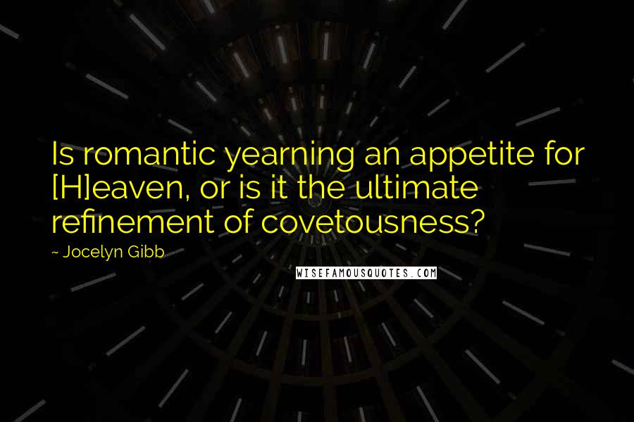 Jocelyn Gibb Quotes: Is romantic yearning an appetite for [H]eaven, or is it the ultimate refinement of covetousness?