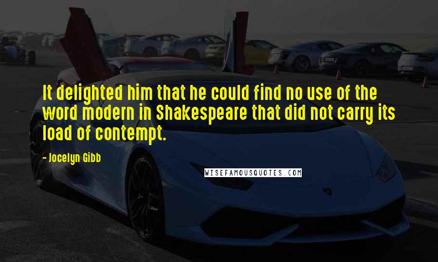 Jocelyn Gibb Quotes: It delighted him that he could find no use of the word modern in Shakespeare that did not carry its load of contempt.