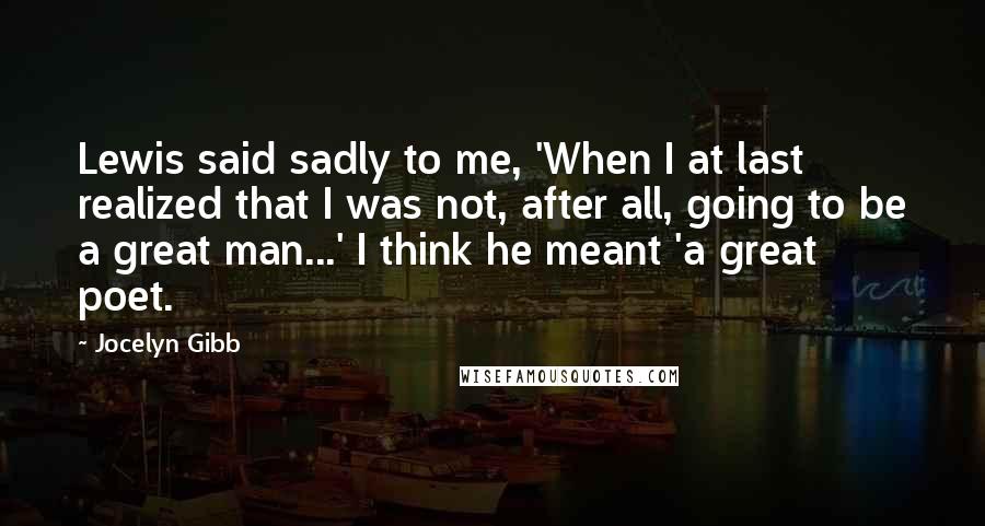Jocelyn Gibb Quotes: Lewis said sadly to me, 'When I at last realized that I was not, after all, going to be a great man...' I think he meant 'a great poet.
