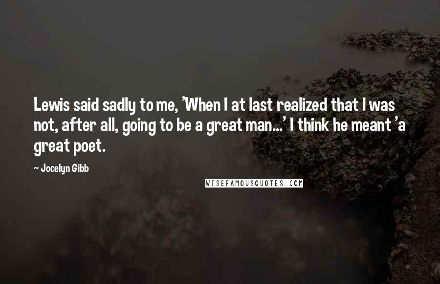 Jocelyn Gibb Quotes: Lewis said sadly to me, 'When I at last realized that I was not, after all, going to be a great man...' I think he meant 'a great poet.
