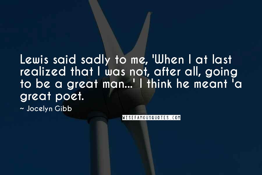 Jocelyn Gibb Quotes: Lewis said sadly to me, 'When I at last realized that I was not, after all, going to be a great man...' I think he meant 'a great poet.