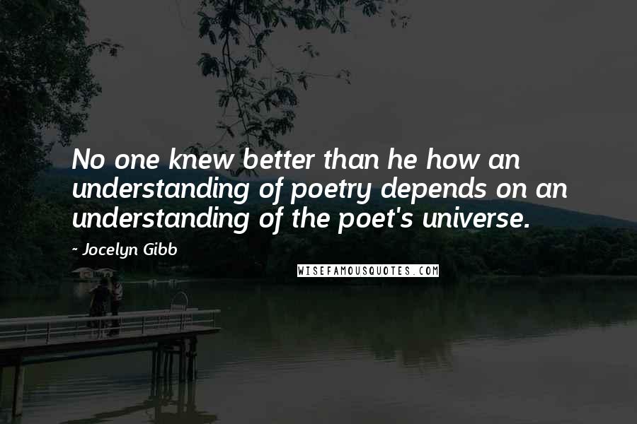 Jocelyn Gibb Quotes: No one knew better than he how an understanding of poetry depends on an understanding of the poet's universe.