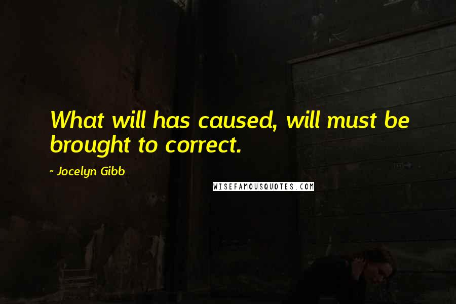 Jocelyn Gibb Quotes: What will has caused, will must be brought to correct.