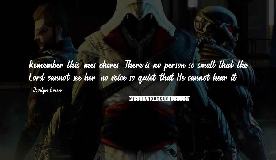 Jocelyn Green Quotes: Remember this, mes cheres: There is no person so small that the Lord cannot see her, no voice so quiet that He cannot hear it.