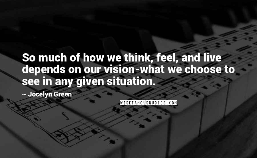 Jocelyn Green Quotes: So much of how we think, feel, and live depends on our vision-what we choose to see in any given situation.