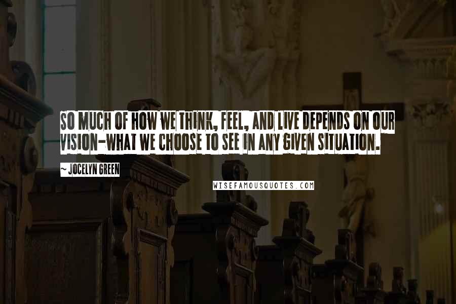 Jocelyn Green Quotes: So much of how we think, feel, and live depends on our vision-what we choose to see in any given situation.