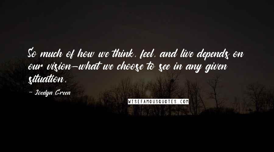 Jocelyn Green Quotes: So much of how we think, feel, and live depends on our vision-what we choose to see in any given situation.