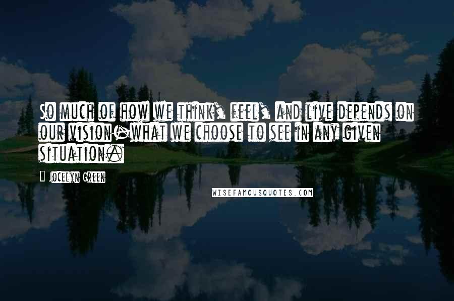 Jocelyn Green Quotes: So much of how we think, feel, and live depends on our vision-what we choose to see in any given situation.