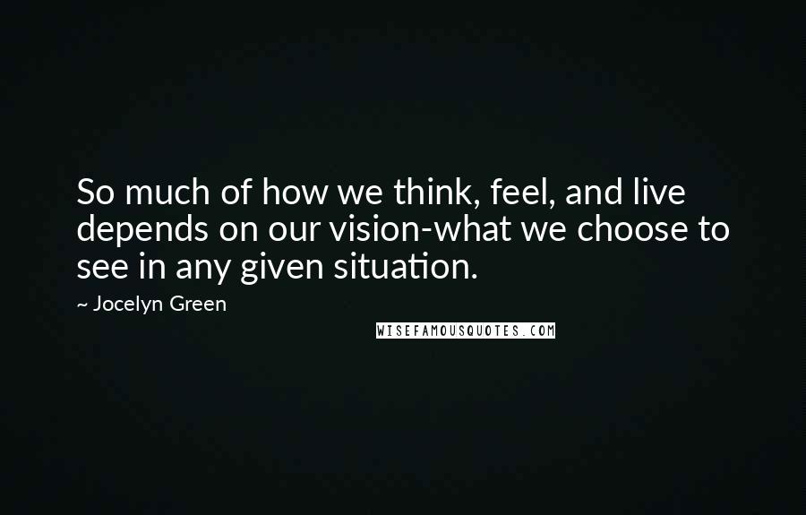 Jocelyn Green Quotes: So much of how we think, feel, and live depends on our vision-what we choose to see in any given situation.