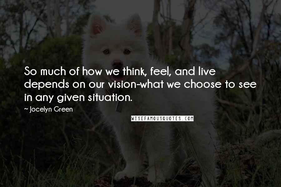 Jocelyn Green Quotes: So much of how we think, feel, and live depends on our vision-what we choose to see in any given situation.