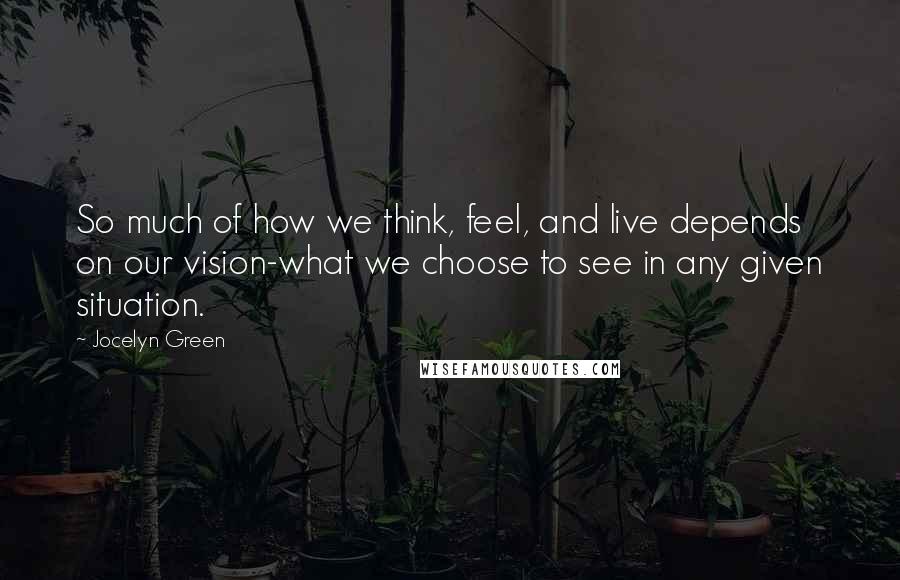 Jocelyn Green Quotes: So much of how we think, feel, and live depends on our vision-what we choose to see in any given situation.