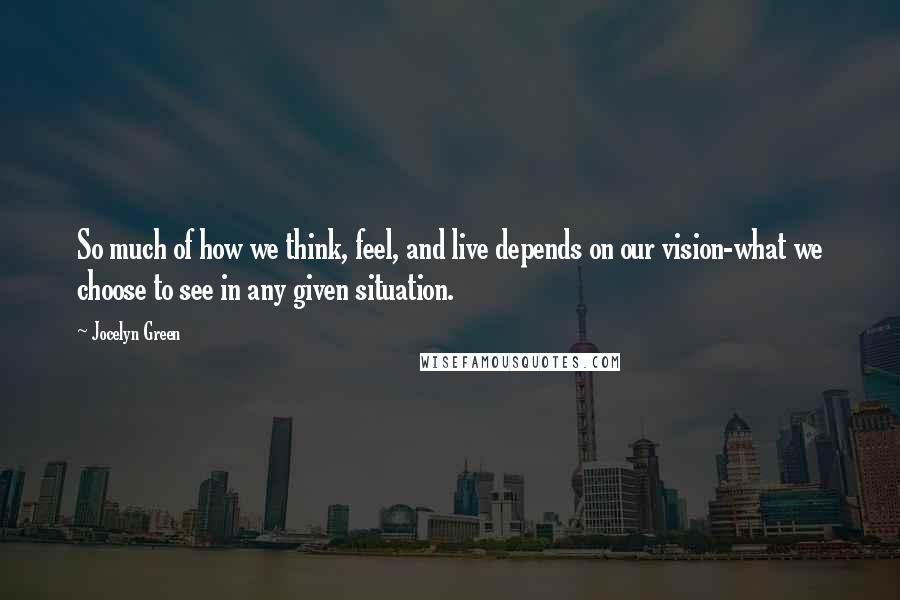 Jocelyn Green Quotes: So much of how we think, feel, and live depends on our vision-what we choose to see in any given situation.