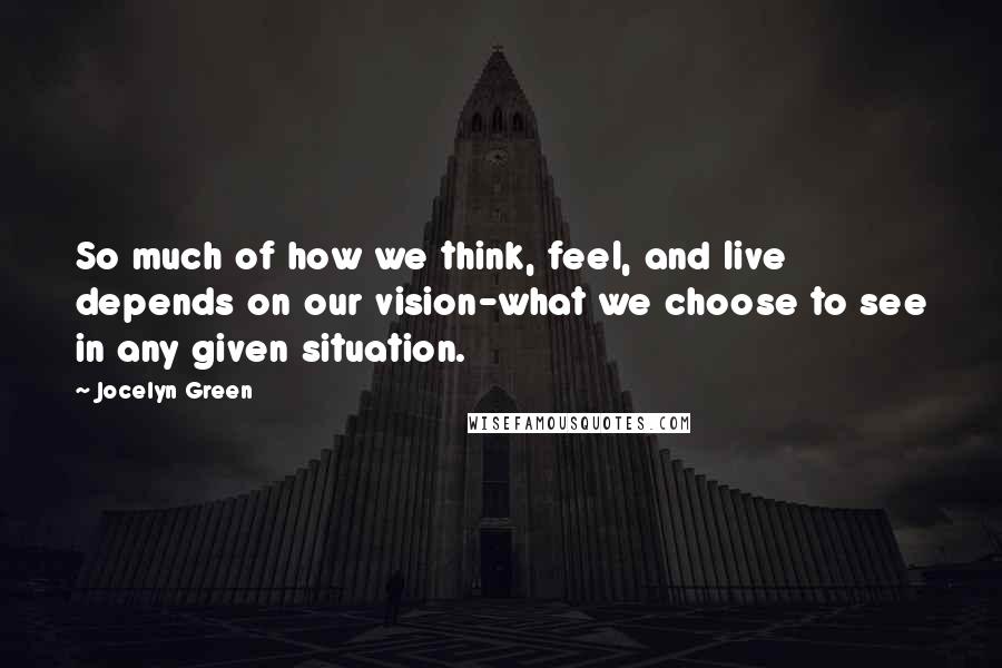 Jocelyn Green Quotes: So much of how we think, feel, and live depends on our vision-what we choose to see in any given situation.