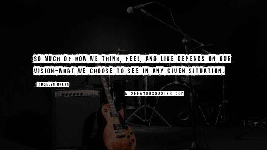 Jocelyn Green Quotes: So much of how we think, feel, and live depends on our vision-what we choose to see in any given situation.