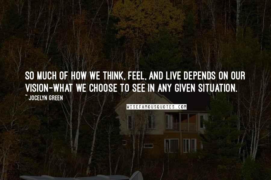 Jocelyn Green Quotes: So much of how we think, feel, and live depends on our vision-what we choose to see in any given situation.