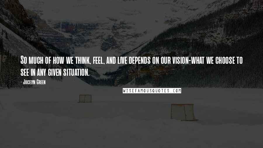 Jocelyn Green Quotes: So much of how we think, feel, and live depends on our vision-what we choose to see in any given situation.