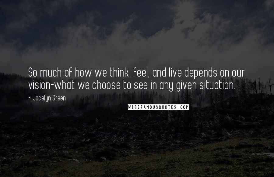 Jocelyn Green Quotes: So much of how we think, feel, and live depends on our vision-what we choose to see in any given situation.