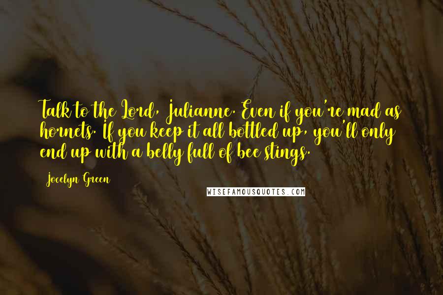 Jocelyn Green Quotes: Talk to the Lord, Julianne. Even if you're mad as hornets. If you keep it all bottled up, you'll only end up with a belly full of bee stings.