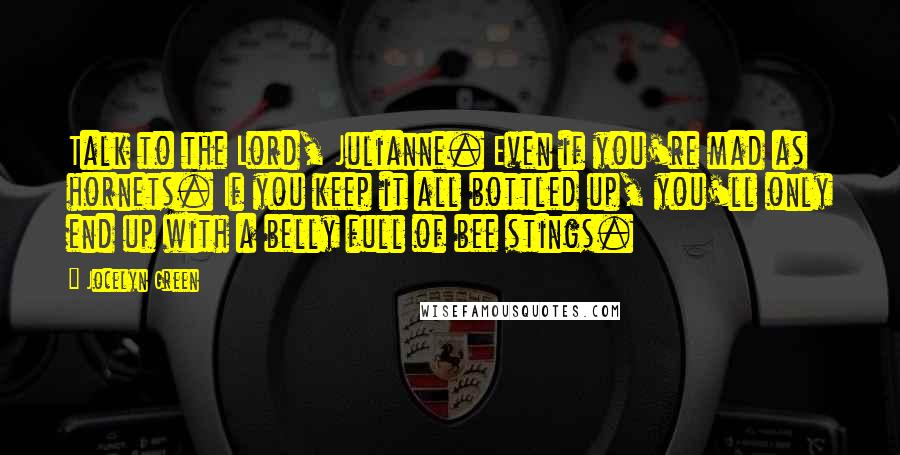 Jocelyn Green Quotes: Talk to the Lord, Julianne. Even if you're mad as hornets. If you keep it all bottled up, you'll only end up with a belly full of bee stings.