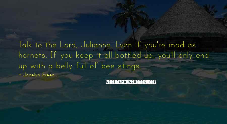 Jocelyn Green Quotes: Talk to the Lord, Julianne. Even if you're mad as hornets. If you keep it all bottled up, you'll only end up with a belly full of bee stings.