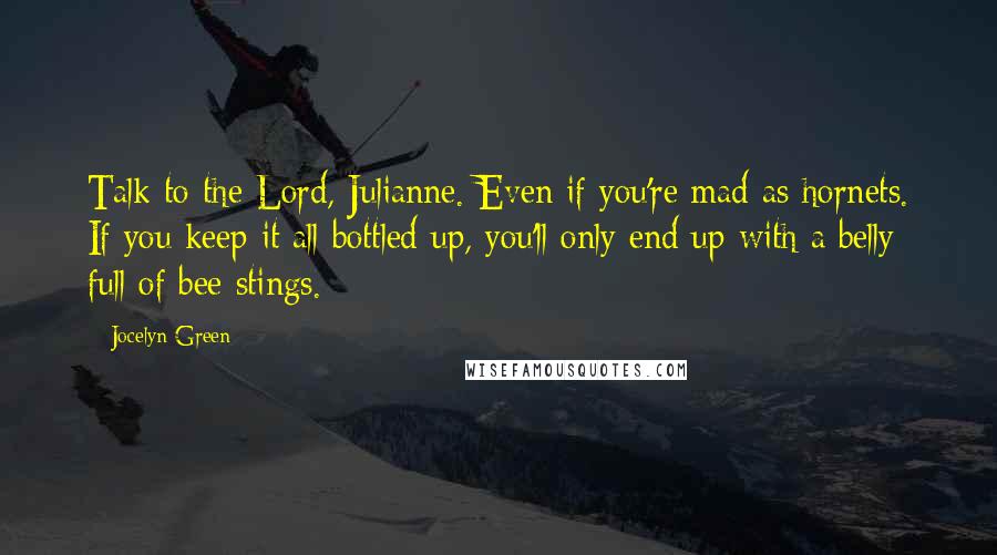 Jocelyn Green Quotes: Talk to the Lord, Julianne. Even if you're mad as hornets. If you keep it all bottled up, you'll only end up with a belly full of bee stings.