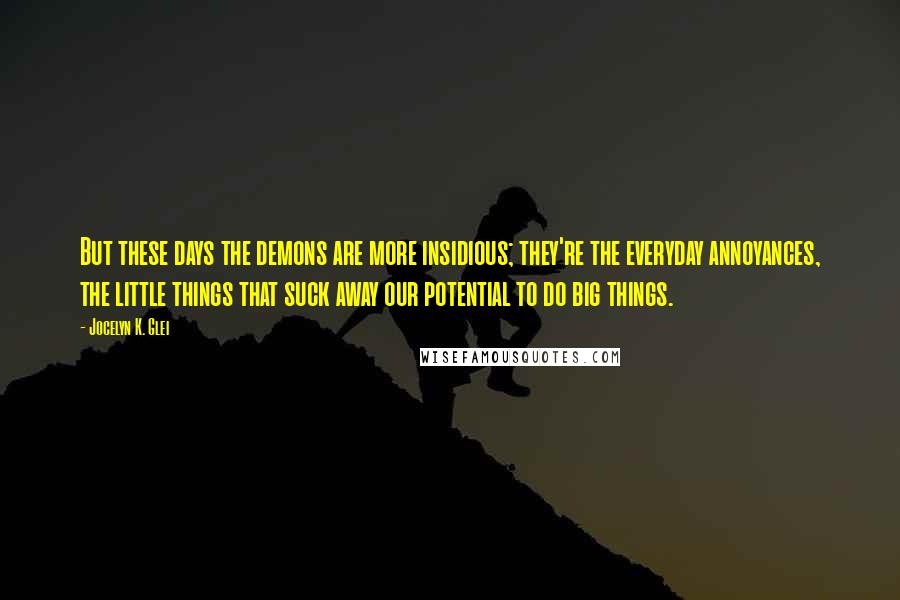 Jocelyn K. Glei Quotes: But these days the demons are more insidious; they're the everyday annoyances, the little things that suck away our potential to do big things.