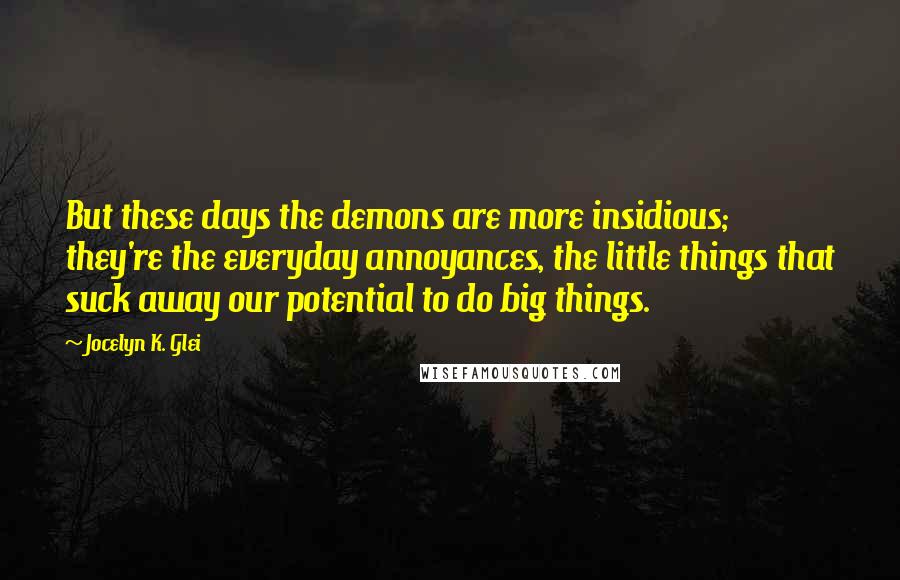 Jocelyn K. Glei Quotes: But these days the demons are more insidious; they're the everyday annoyances, the little things that suck away our potential to do big things.