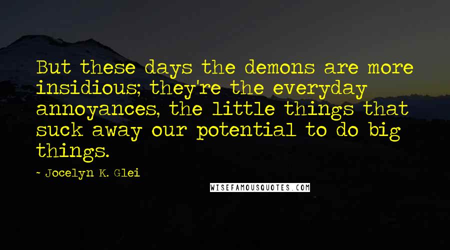Jocelyn K. Glei Quotes: But these days the demons are more insidious; they're the everyday annoyances, the little things that suck away our potential to do big things.