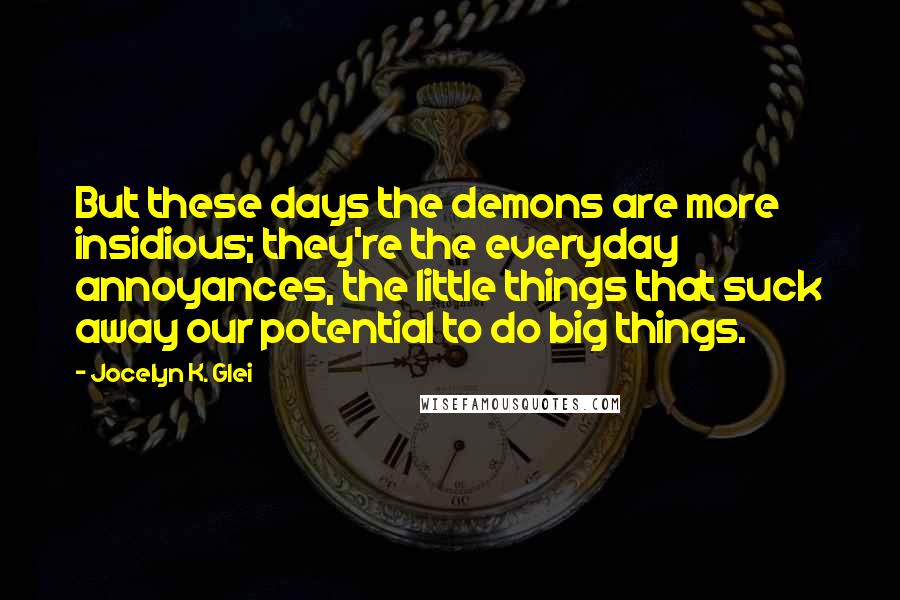 Jocelyn K. Glei Quotes: But these days the demons are more insidious; they're the everyday annoyances, the little things that suck away our potential to do big things.