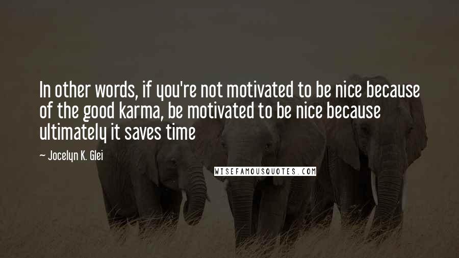 Jocelyn K. Glei Quotes: In other words, if you're not motivated to be nice because of the good karma, be motivated to be nice because ultimately it saves time