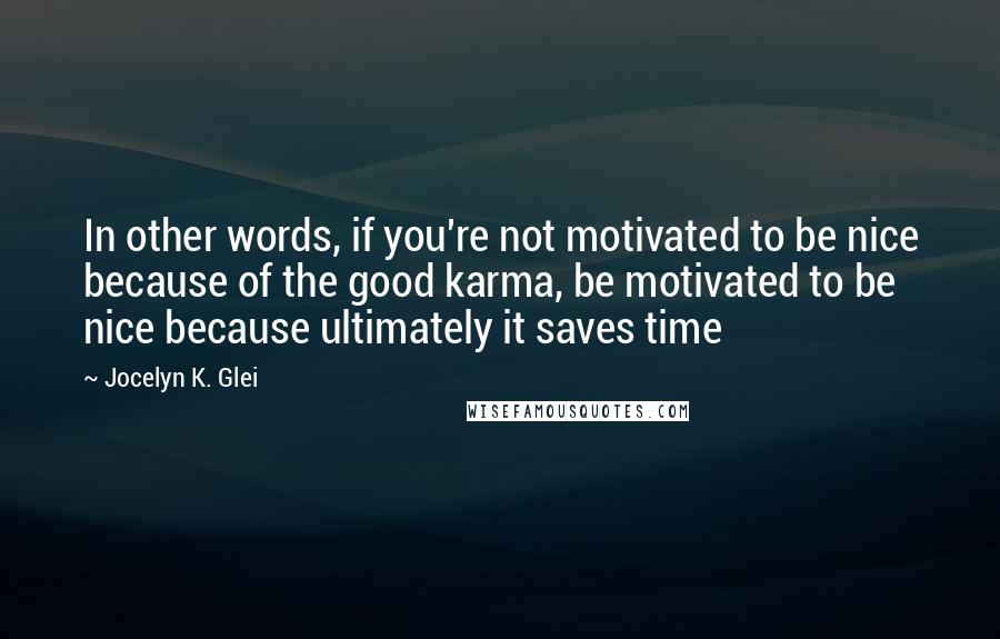 Jocelyn K. Glei Quotes: In other words, if you're not motivated to be nice because of the good karma, be motivated to be nice because ultimately it saves time