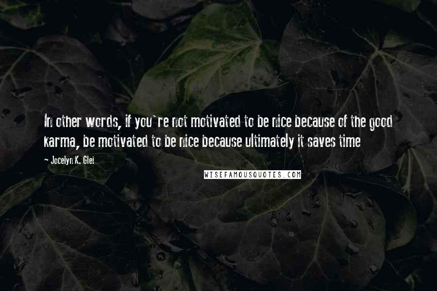 Jocelyn K. Glei Quotes: In other words, if you're not motivated to be nice because of the good karma, be motivated to be nice because ultimately it saves time