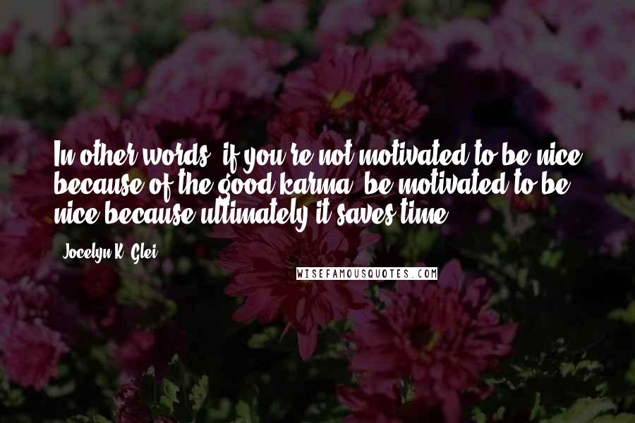 Jocelyn K. Glei Quotes: In other words, if you're not motivated to be nice because of the good karma, be motivated to be nice because ultimately it saves time