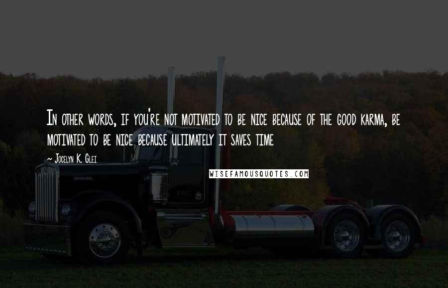 Jocelyn K. Glei Quotes: In other words, if you're not motivated to be nice because of the good karma, be motivated to be nice because ultimately it saves time