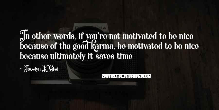 Jocelyn K. Glei Quotes: In other words, if you're not motivated to be nice because of the good karma, be motivated to be nice because ultimately it saves time